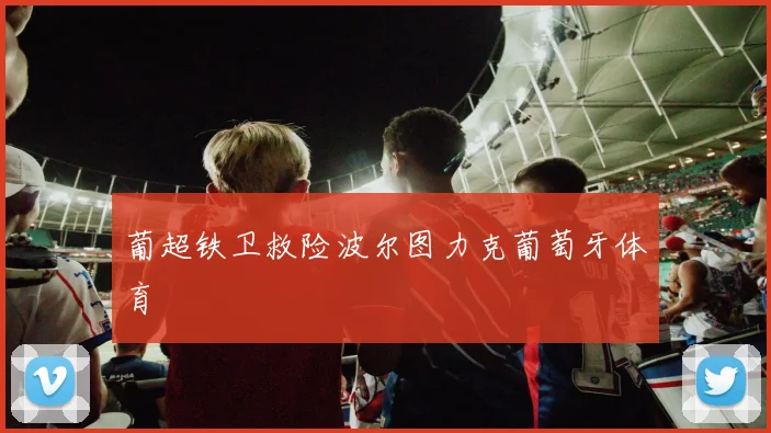 葡超铁卫救险波尔图力克葡萄牙体育