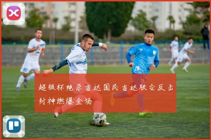 超级杯绝杀吉达国民吉达联合反击封神燃爆全场