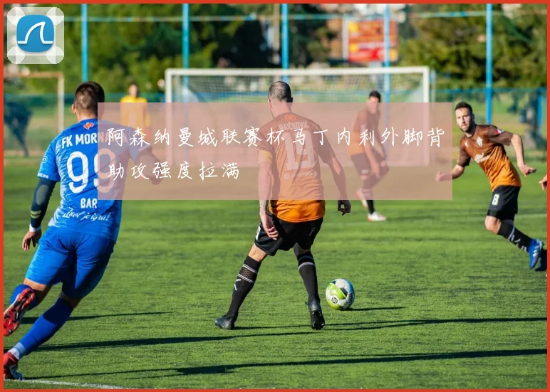 阿森纳曼城联赛杯马丁内利外脚背助攻强度拉满