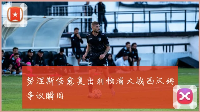 努涅斯伤愈复出利物浦大战西汉姆争议瞬间
