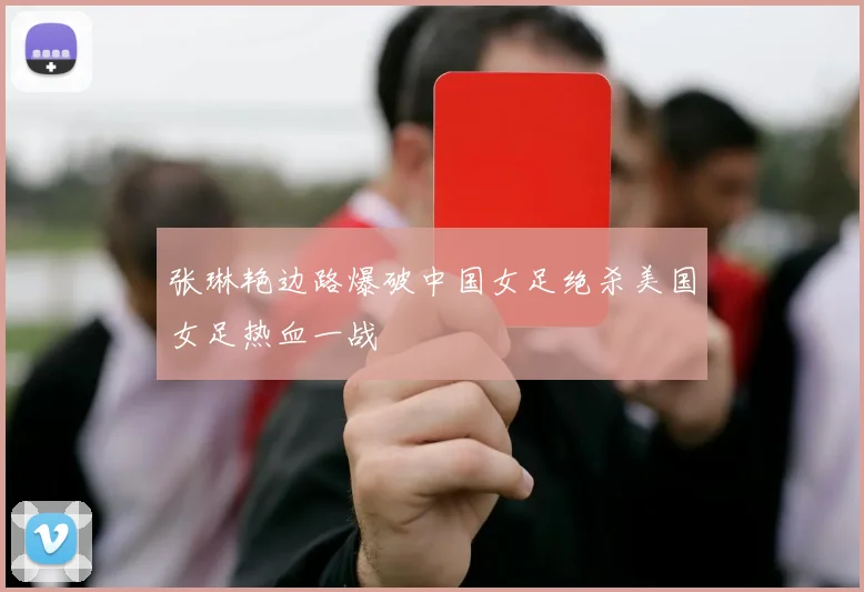 张琳艳边路爆破中国女足绝杀美国女足热血一战