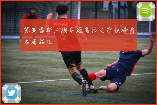 苏亚雷斯三线争冠乌拉圭守住榜首名局诞生