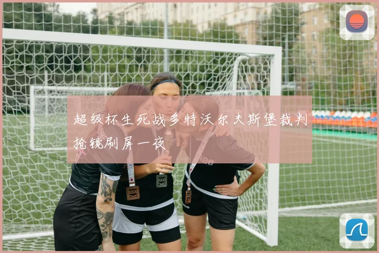 超级杯生死战多特沃尔夫斯堡裁判抢镜刷屏一夜