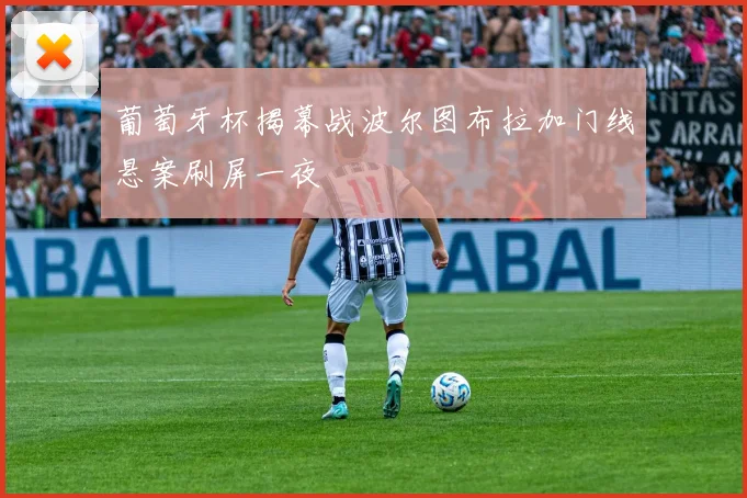 葡萄牙杯揭幕战波尔图布拉加门线悬案刷屏一夜