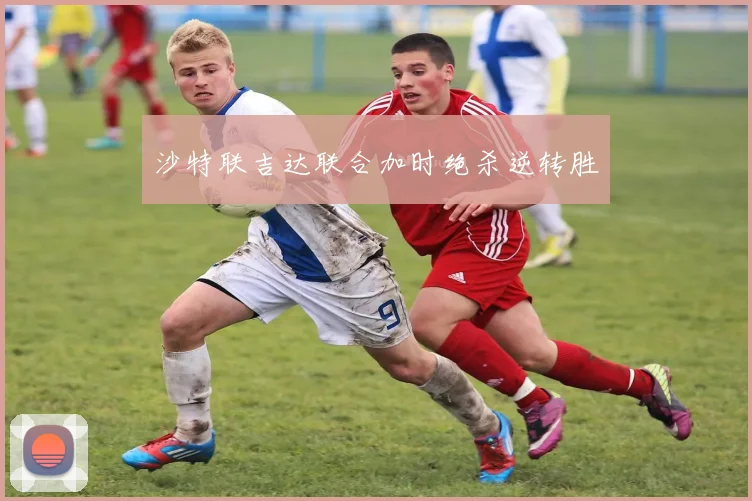 沙特联吉达联合加时绝杀逆转胜