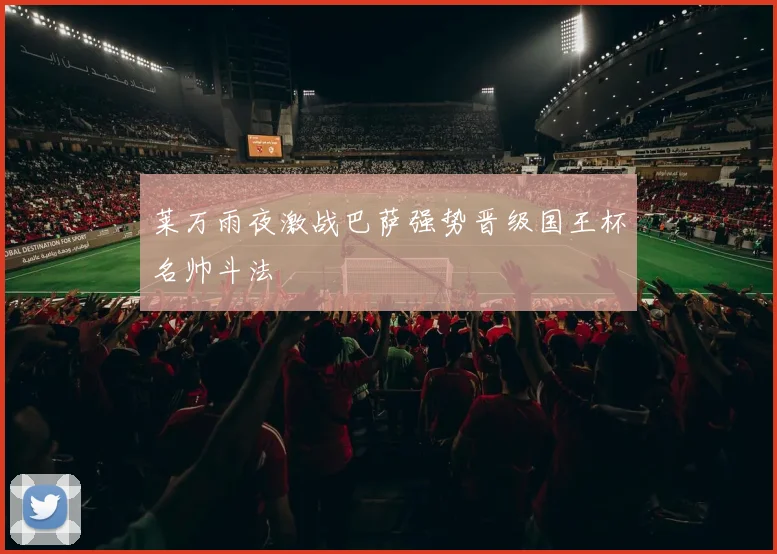 莱万雨夜激战巴萨强势晋级国王杯名帅斗法