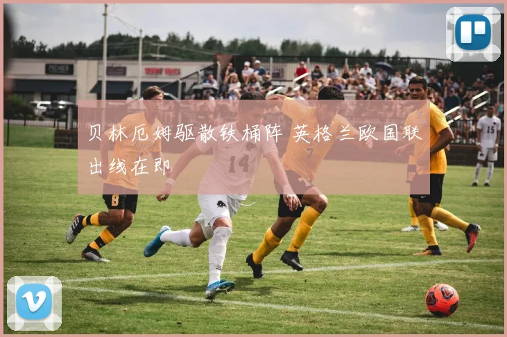 贝林厄姆驱散铁桶阵 英格兰欧国联出线在即
