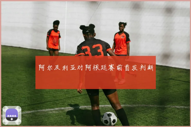 阿尔及利亚对阿根廷赛前首发判断