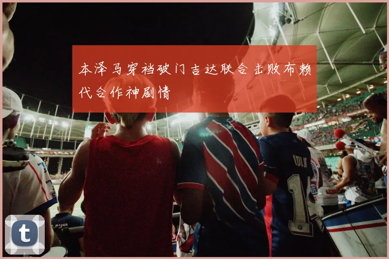 本泽马穿裆破门吉达联合击败布赖代合作神剧情