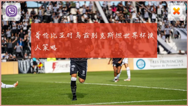 哥伦比亚对乌兹别克斯坦世界杯换人策略