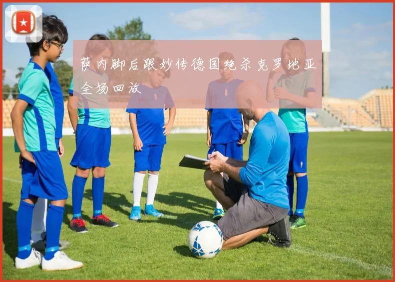 萨内脚后跟妙传德国绝杀克罗地亚全场回放