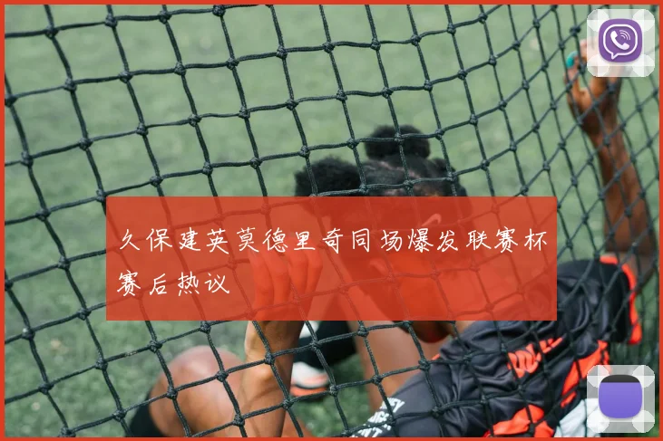 久保建英莫德里奇同场爆发联赛杯赛后热议