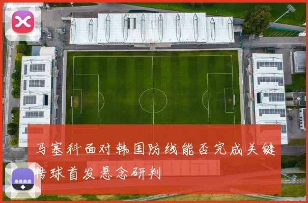 马塞科面对韩国防线能否完成关键传球首发悬念研判