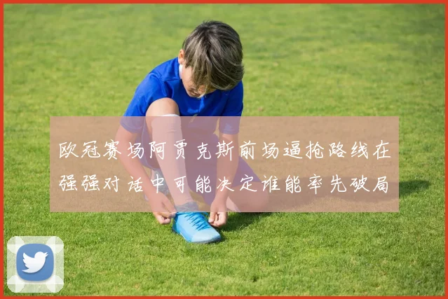 欧冠赛场阿贾克斯前场逼抢路线在强强对话中可能决定谁能率先破局