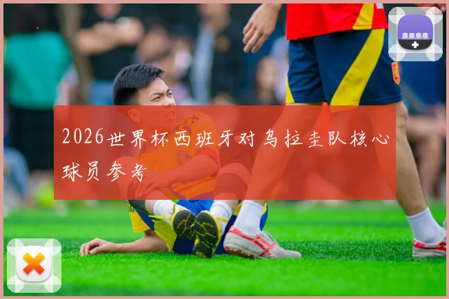 2026世界杯西班牙对乌拉圭队核心球员参考