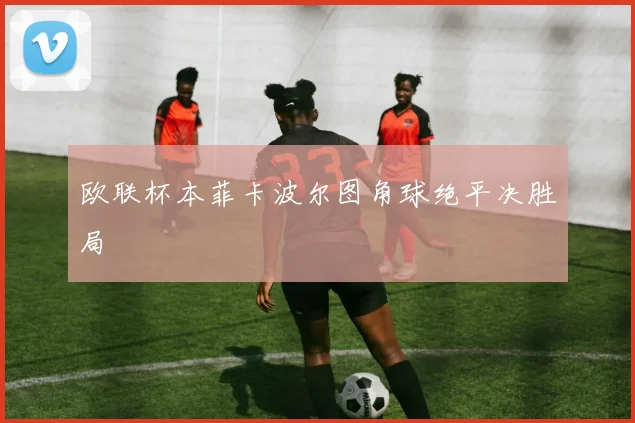 欧联杯本菲卡波尔图角球绝平决胜局