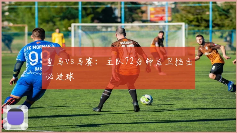 皇马vs马赛:主队72分钟后卫挡出必进球