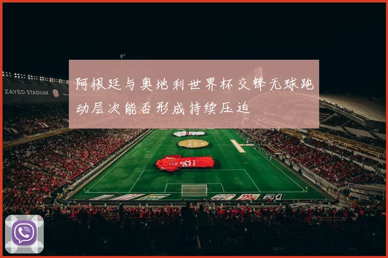 阿根廷与奥地利世界杯交锋无球跑动层次能否形成持续压迫