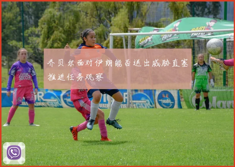 乔贝尔面对伊朗能否送出威胁直塞推进任务观察