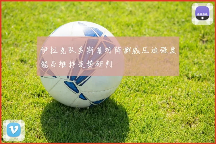 伊拉克队多斯基对阵挪威压迫强度能否维持走势研判