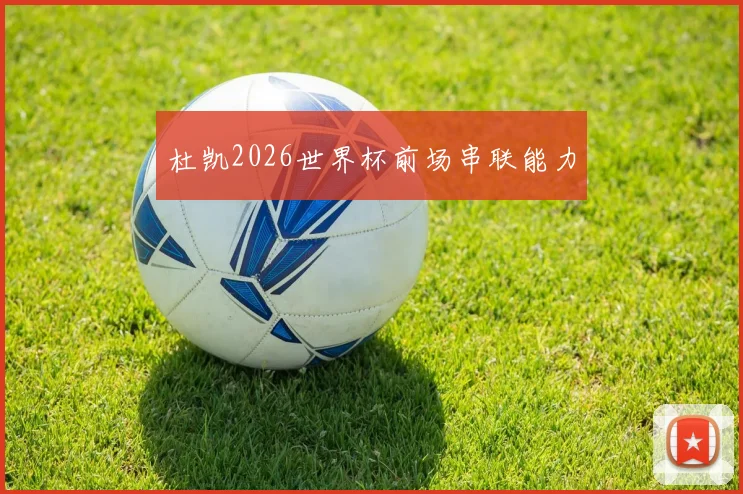杜凯2026世界杯前场串联能力