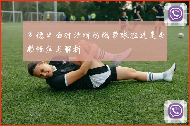 罗德里面对沙特防线带球推进是否顺畅焦点解析