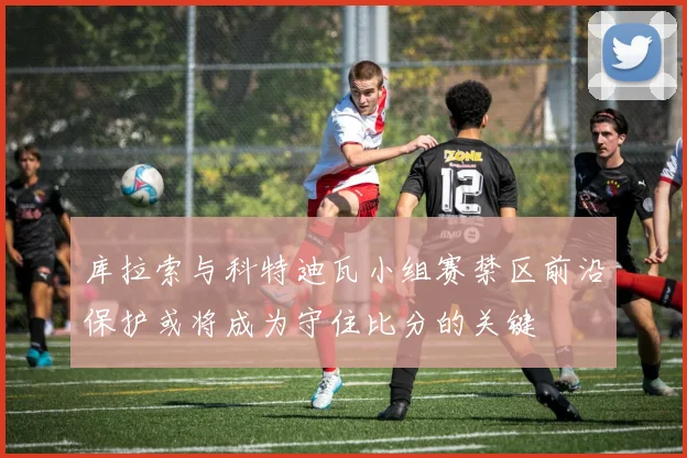 库拉索与科特迪瓦小组赛禁区前沿保护或将成为守住比分的关键