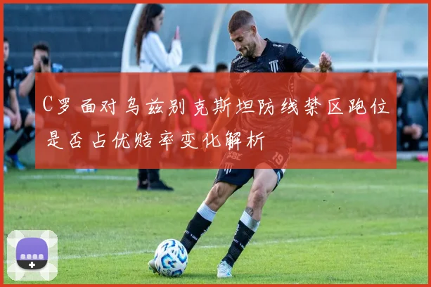 C罗面对乌兹别克斯坦防线禁区跑位是否占优赔率变化解析