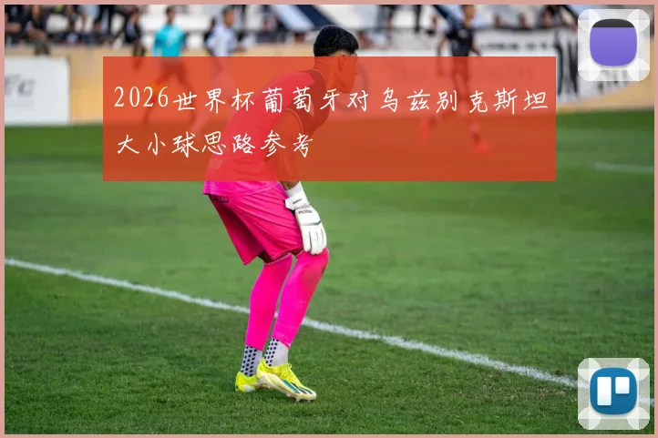 2026世界杯葡萄牙对乌兹别克斯坦大小球思路参考