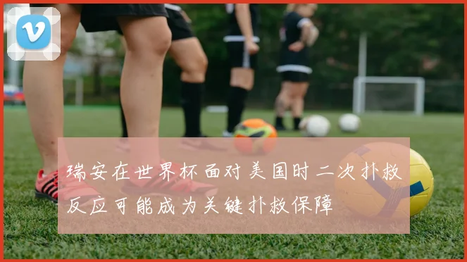 瑞安在世界杯面对美国时二次扑救反应可能成为关键扑救保障