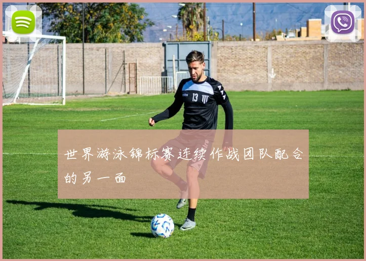 世界游泳锦标赛连续作战团队配合的另一面