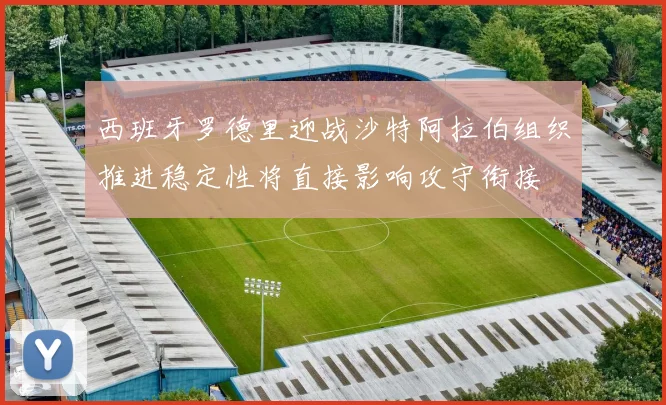 西班牙罗德里迎战沙特阿拉伯组织推进稳定性将直接影响攻守衔接