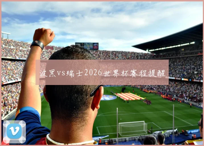 波黑vs瑞士2026世界杯赛程提醒