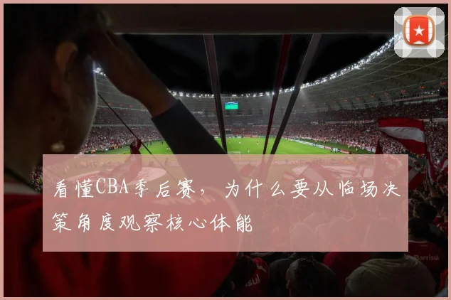 看懂CBA季后赛,为什么要从临场决策角度观察核心体能