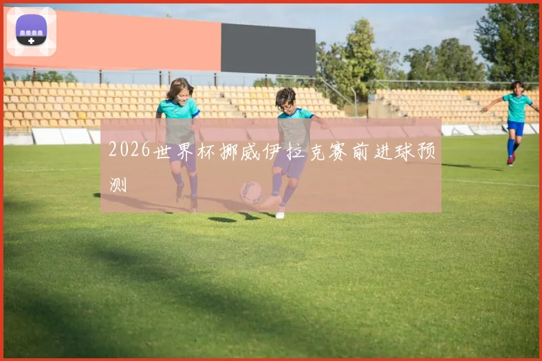 2026世界杯挪威伊拉克赛前进球预测