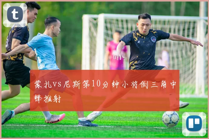 蒙扎vs尼斯第10分钟小将倒三角中锋推射