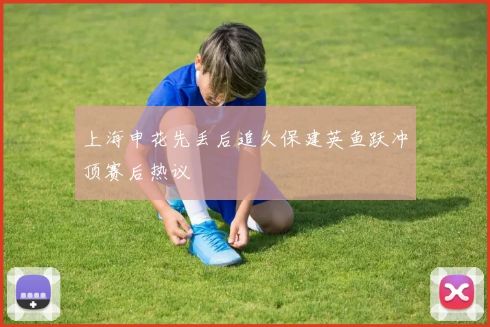 上海申花先丢后追久保建英鱼跃冲顶赛后热议