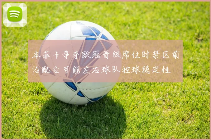 本菲卡争夺欧冠晋级席位时禁区前沿配合可能左右球队控球稳定性