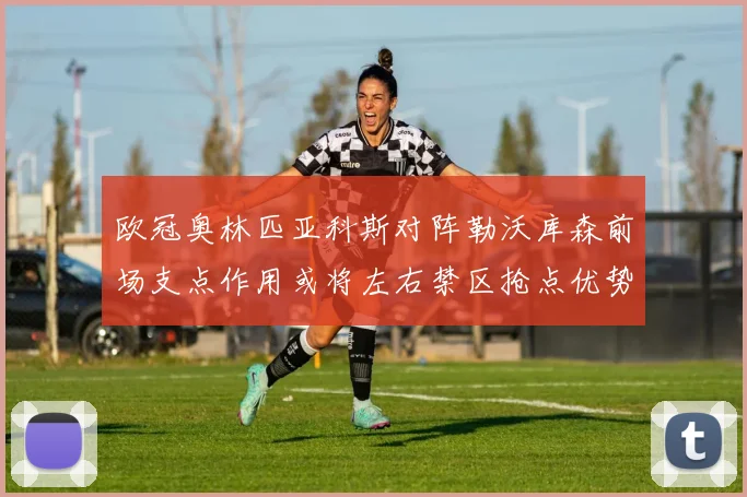 欧冠奥林匹亚科斯对阵勒沃库森前场支点作用或将左右禁区抢点优势