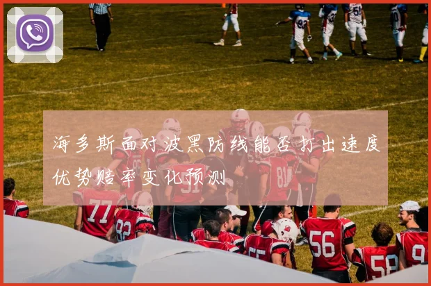 海多斯面对波黑防线能否打出速度优势赔率变化预测
