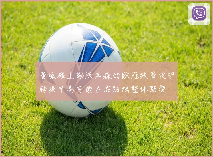 曼城碰上勒沃库森的欧冠较量攻守转换节奏可能左右防线整体默契