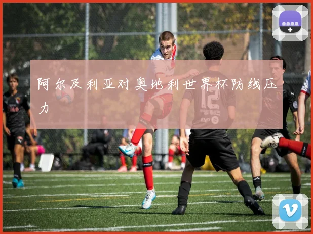 阿尔及利亚对奥地利世界杯防线压力