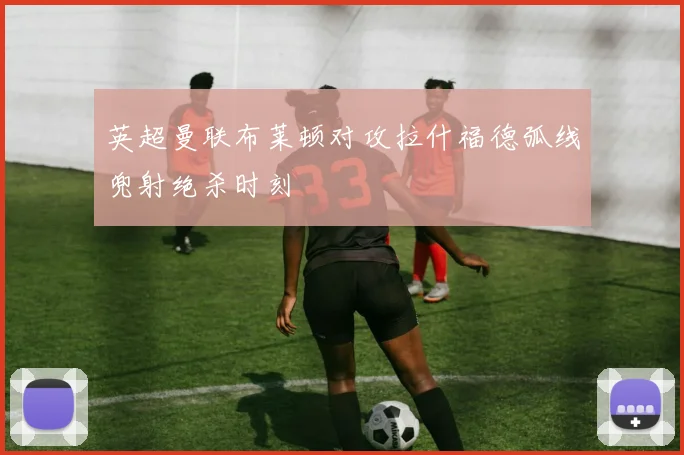 英超曼联布莱顿对攻拉什福德弧线兜射绝杀时刻