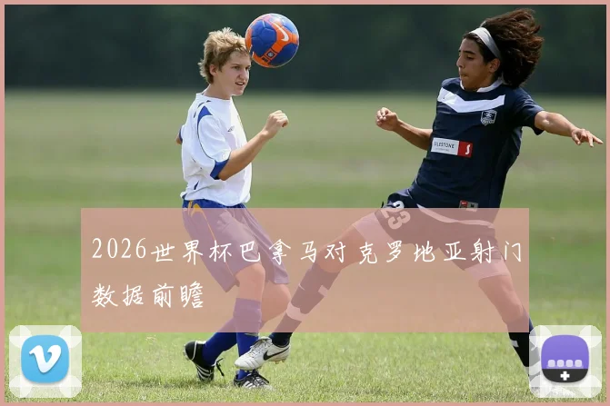 2026世界杯巴拿马对克罗地亚射门数据前瞻