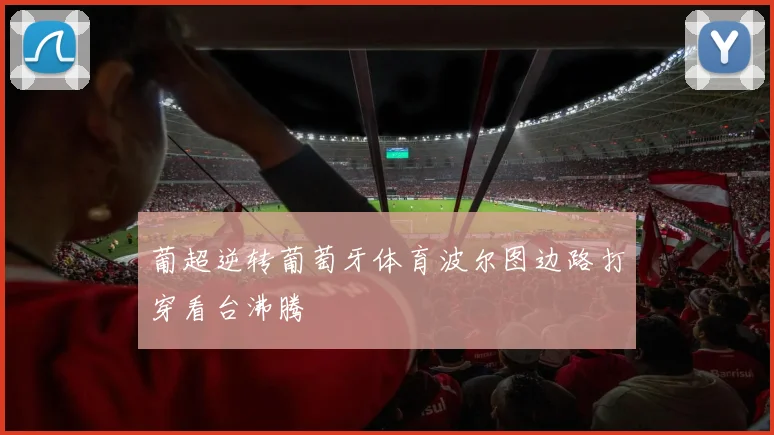葡超逆转葡萄牙体育波尔图边路打穿看台沸腾