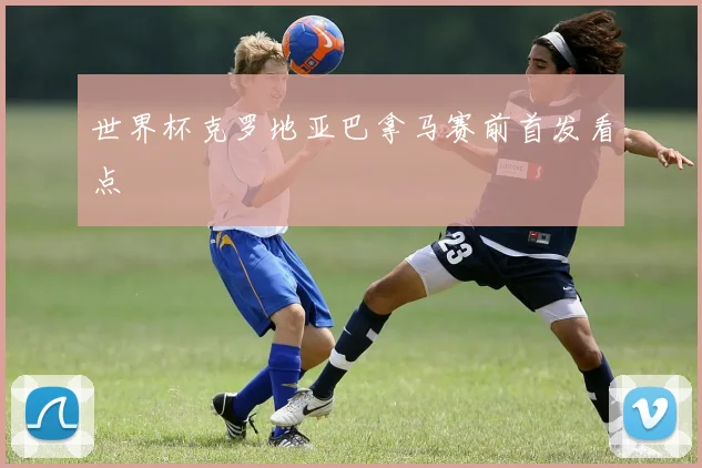 世界杯克罗地亚巴拿马赛前首发看点