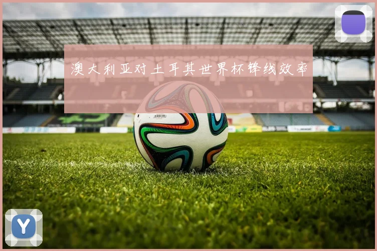 澳大利亚对土耳其世界杯锋线效率