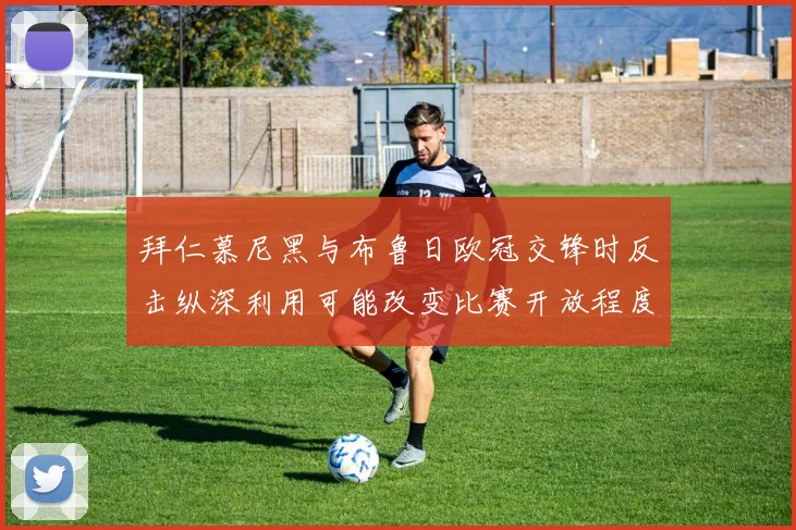 拜仁慕尼黑与布鲁日欧冠交锋时反击纵深利用可能改变比赛开放程度