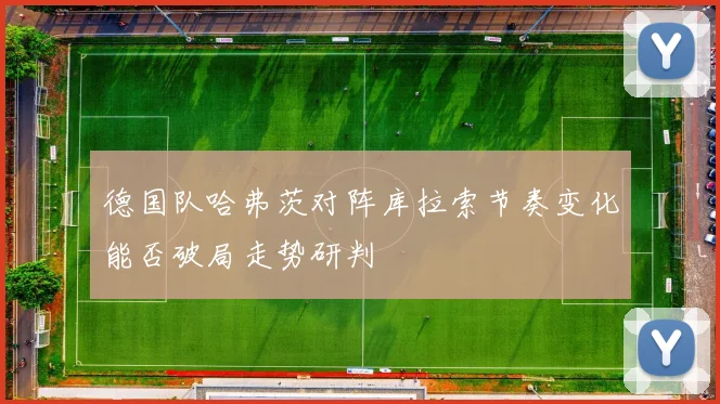 德国队哈弗茨对阵库拉索节奏变化能否破局走势研判