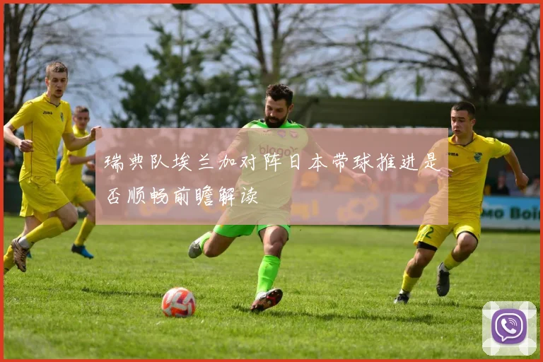 瑞典队埃兰加对阵日本带球推进是否顺畅前瞻解读